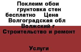 Поклеим обои( грунтовка стен бесплатно) › Цена ­ 70 - Волгоградская обл., Волжский г. Строительство и ремонт » Услуги   . Волгоградская обл.